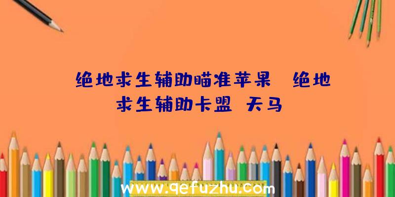 「绝地求生辅助瞄准苹果」|绝地求生辅助卡盟